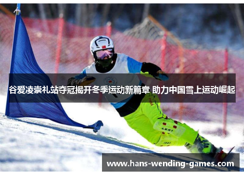 谷爱凌崇礼站夺冠揭开冬季运动新篇章 助力中国雪上运动崛起