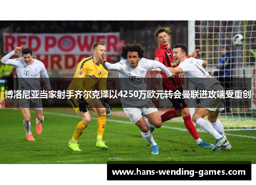 博洛尼亚当家射手齐尔克泽以4250万欧元转会曼联进攻端受重创